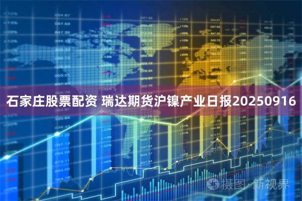 石家庄股票配资 瑞达期货沪镍产业日报20250916