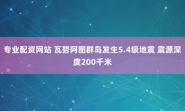专业配资网站 瓦努阿图群岛发生5.4级地震 震源深度200千米
