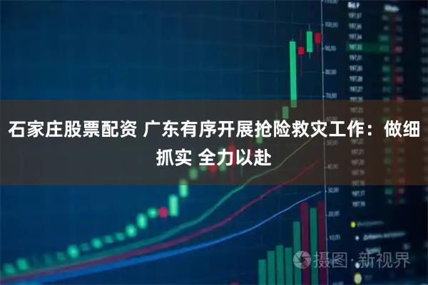 石家庄股票配资 广东有序开展抢险救灾工作：做细抓实 全力以赴