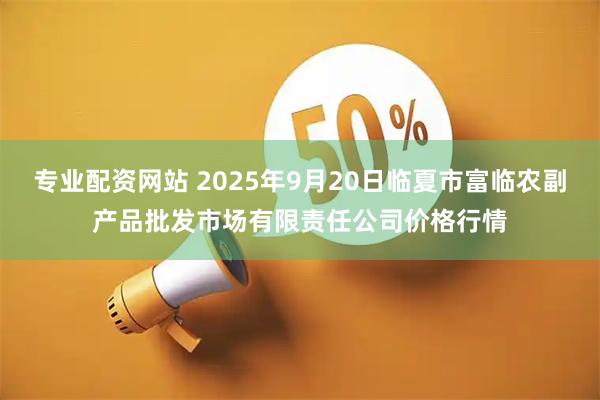 专业配资网站 2025年9月20日临夏市富临农副产品批发市场有限责任公司价格行情