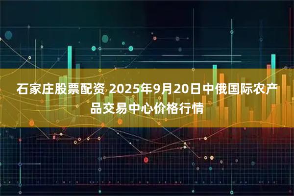 石家庄股票配资 2025年9月20日中俄国际农产品交易中心价格行情