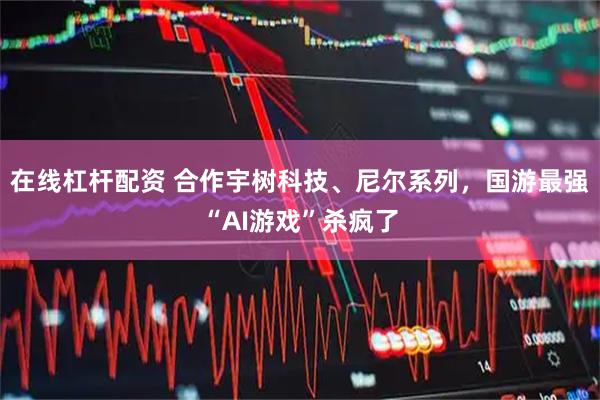 在线杠杆配资 合作宇树科技、尼尔系列，国游最强“AI游戏”杀疯了