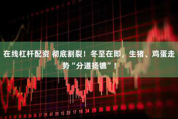 在线杠杆配资 彻底割裂！冬至在即，生猪、鸡蛋走势“分道扬镳”！