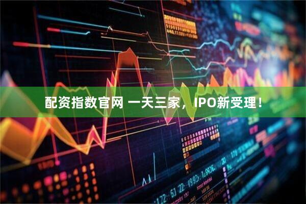 配资指数官网 一天三家，IPO新受理！