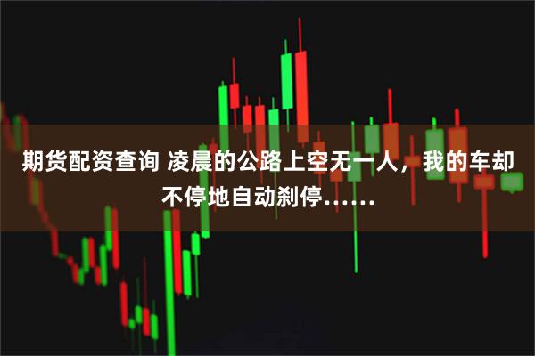期货配资查询 凌晨的公路上空无一人，我的车却不停地自动刹停……